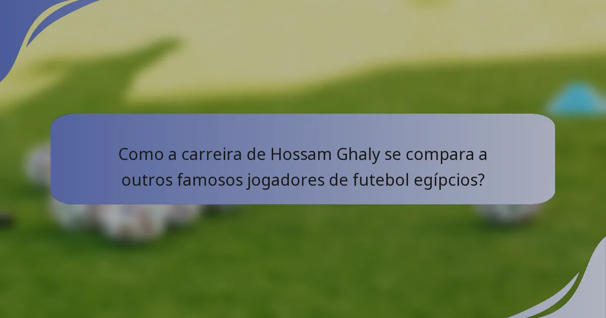 Como a carreira de Hossam Ghaly se compara a outros famosos jogadores de futebol egípcios?