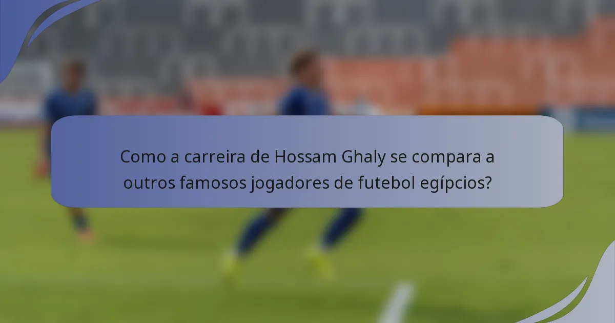 Como a carreira de Hossam Ghaly se compara a outros famosos jogadores de futebol egípcios?