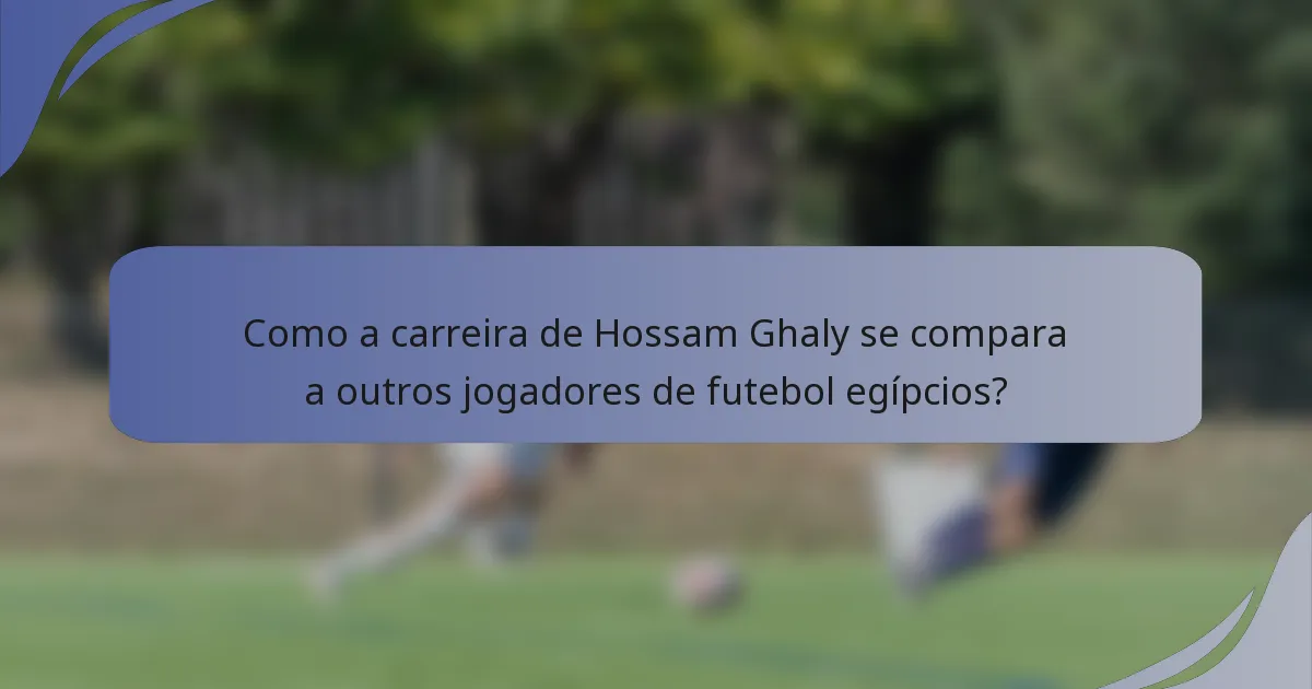 Como a carreira de Hossam Ghaly se compara a outros jogadores de futebol egípcios?