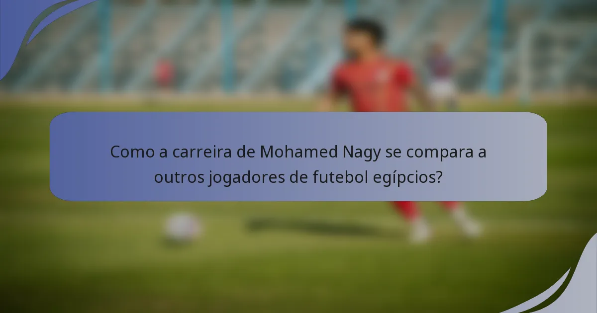 Como a carreira de Mohamed Nagy se compara a outros jogadores de futebol egípcios?