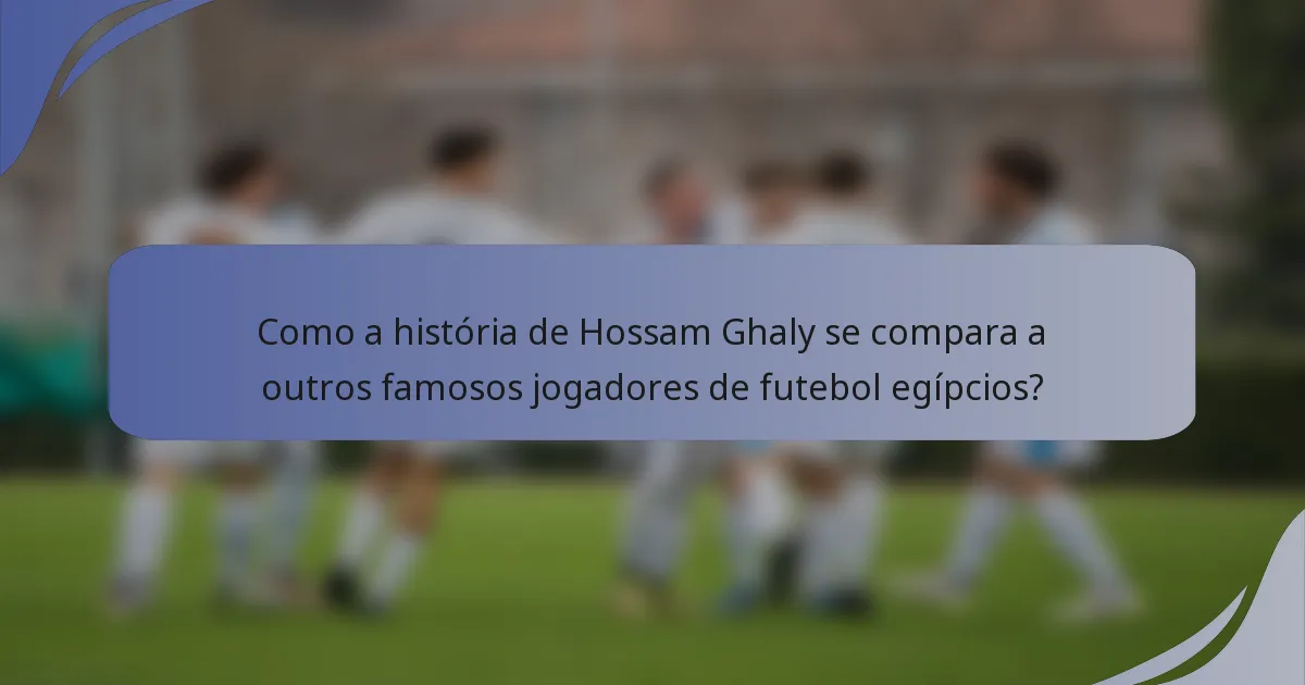 Como a história de Hossam Ghaly se compara a outros famosos jogadores de futebol egípcios?