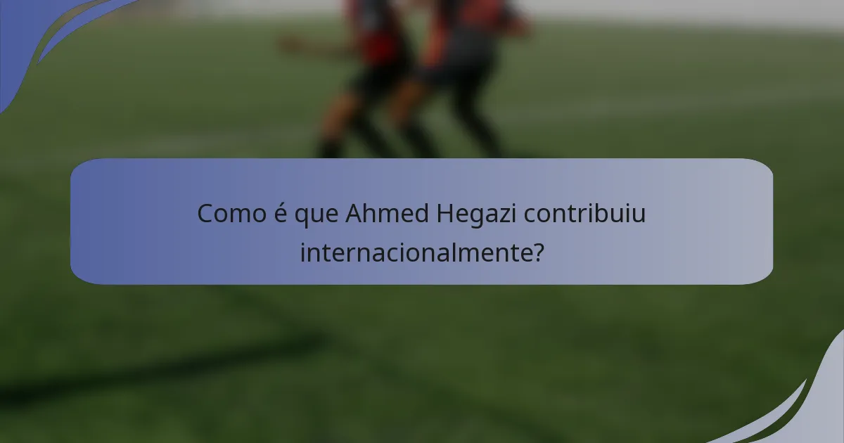 Como é que Ahmed Hegazi contribuiu internacionalmente?