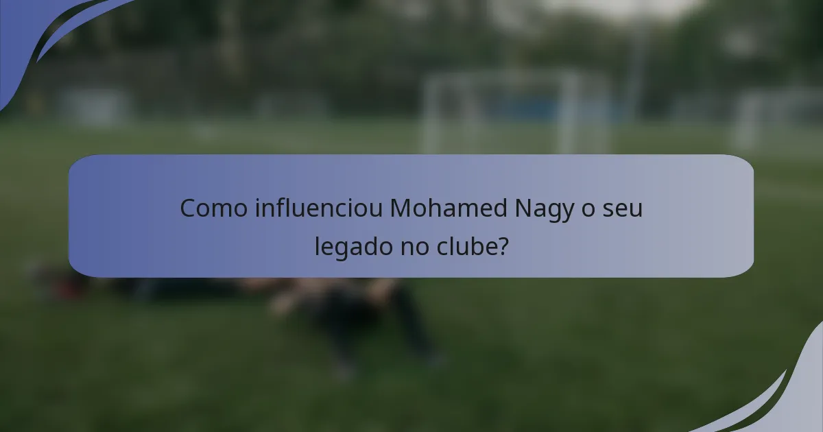 Como influenciou Mohamed Nagy o seu legado no clube?