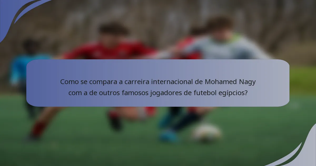 Como se compara a carreira internacional de Mohamed Nagy com a de outros famosos jogadores de futebol egípcios?