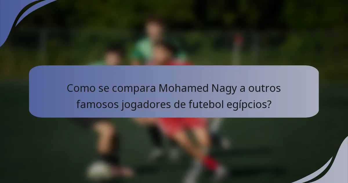 Como se compara Mohamed Nagy a outros famosos jogadores de futebol egípcios?