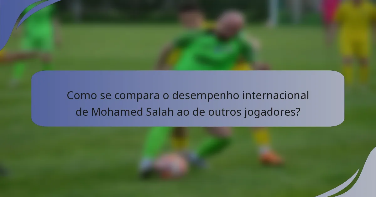 Como se compara o desempenho internacional de Mohamed Salah ao de outros jogadores?