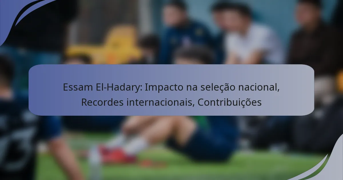 Essam El-Hadary: Impacto na seleção nacional, Recordes internacionais, Contribuições
