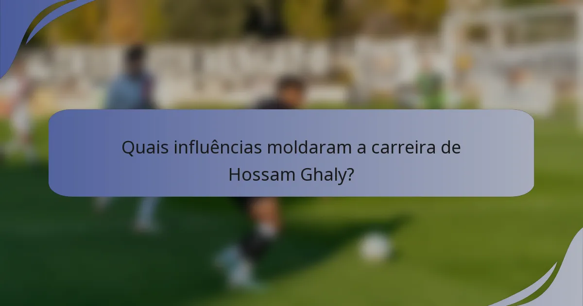 Quais influências moldaram a carreira de Hossam Ghaly?