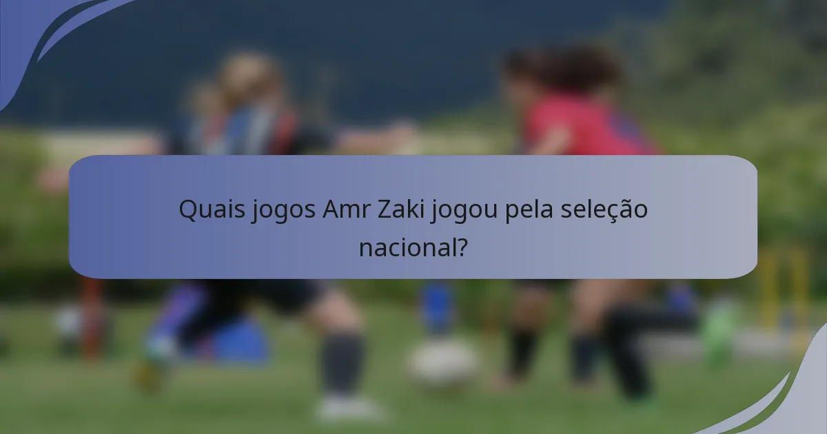 Quais jogos Amr Zaki jogou pela seleção nacional?