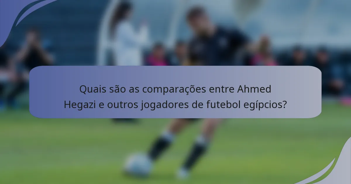 Quais são as comparações entre Ahmed Hegazi e outros jogadores de futebol egípcios?