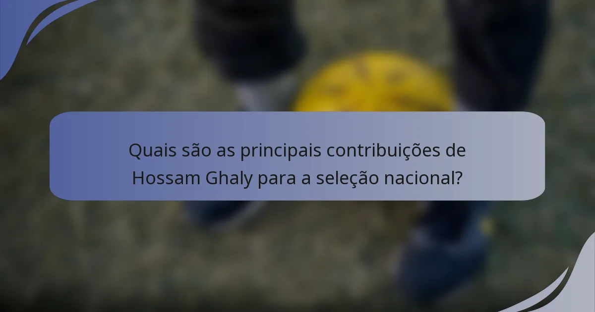 Quais são as principais contribuições de Hossam Ghaly para a seleção nacional?