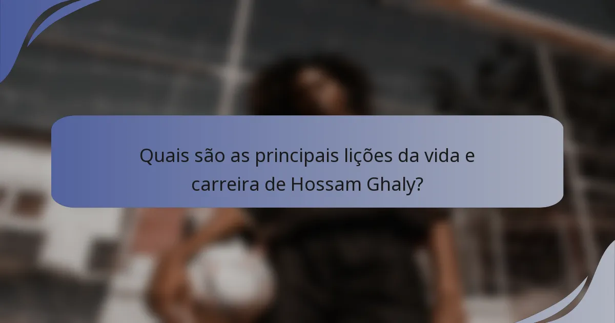 Quais são as principais lições da vida e carreira de Hossam Ghaly?