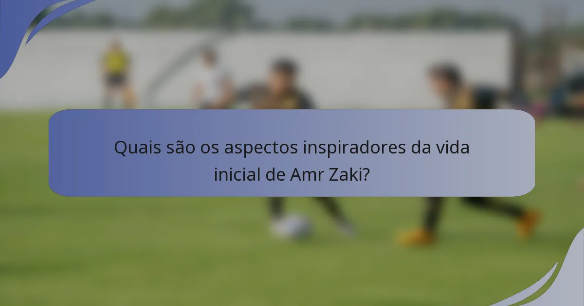 Quais são os aspectos inspiradores da vida inicial de Amr Zaki?