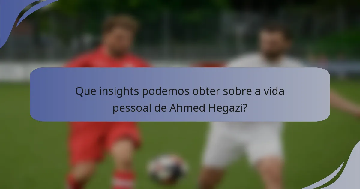 Que insights podemos obter sobre a vida pessoal de Ahmed Hegazi?